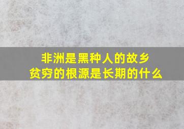 非洲是黑种人的故乡 贫穷的根源是长期的什么